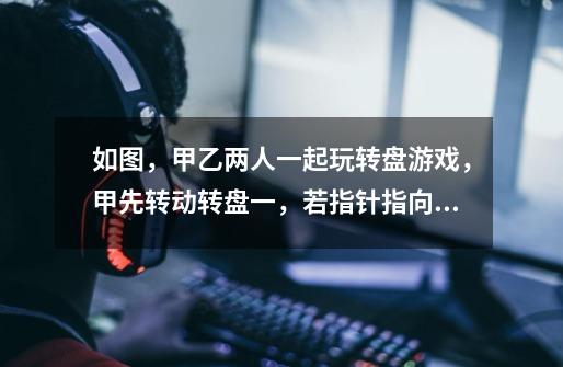 如图，甲乙两人一起玩转盘游戏，甲先转动转盘一，若指针指向黄色部分，则甲胜．否则，由乙转动转盘二，若-第1张-游戏信息-龙启网