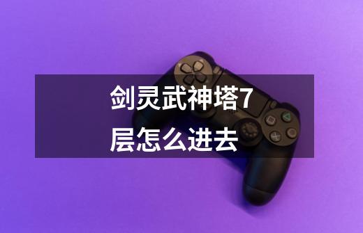 剑灵武神塔7层怎么进去-第1张-游戏信息-龙启网