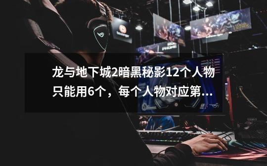 龙与地下城2暗黑秘影12个人物只能用6个，每个人物对应第二个造型如何选择。-第1张-游戏信息-龙启网