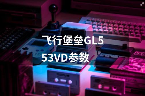 飞行堡垒GL553VD参数-第1张-游戏信息-龙启网