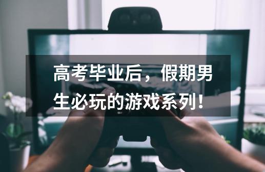 高考毕业后,假期男生必玩的游戏系列!-第1张-游戏信息-龙启网