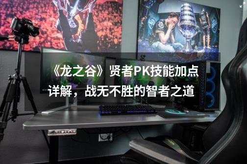 《龙之谷》贤者PK技能加点详解,战无不胜的智者之道-第1张-游戏信息-龙启网
