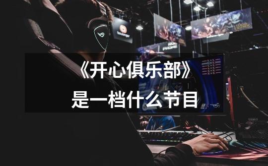 《开心俱乐部》是一档什么节目-第1张-游戏信息-龙启网