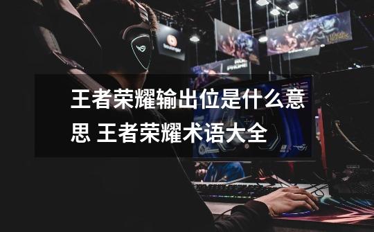 王者荣耀输出位是什么意思 王者荣耀术语大全-第1张-游戏信息-龙启网
