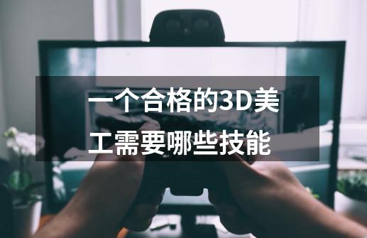一个合格的3D美工需要哪些技能-第1张-游戏信息-龙启网