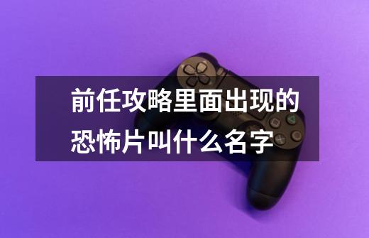 前任攻略里面出现的恐怖片叫什么名字-第1张-游戏信息-龙启网