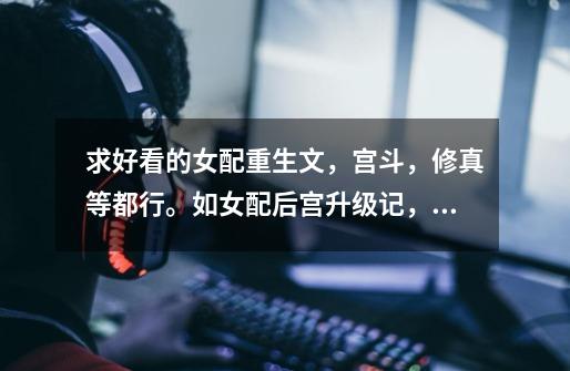 求好看的女配重生文,宫斗,修真等都行。如女配后宫升级记,末世女配升职记。。。多多益善,拜托了。。。-第1张-游戏信息-龙启网