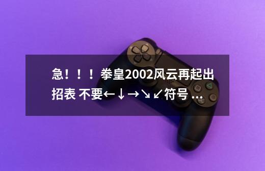 急!!!拳皇2002风云再起出招表 不要←↓→↘↙符号 好ASDW 这中-第1张-游戏信息-龙启网