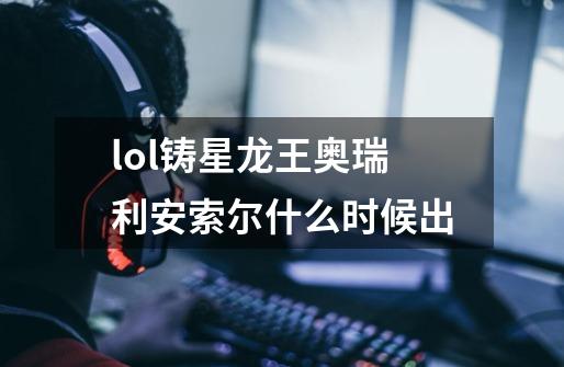 lol铸星龙王奥瑞利安索尔什么时候出-第1张-游戏信息-龙启网