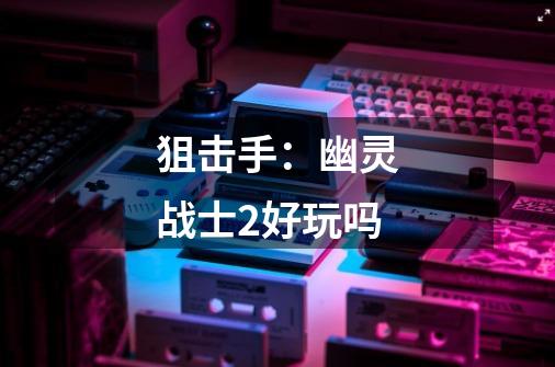 狙击手:幽灵战士2好玩吗-第1张-游戏信息-龙启网