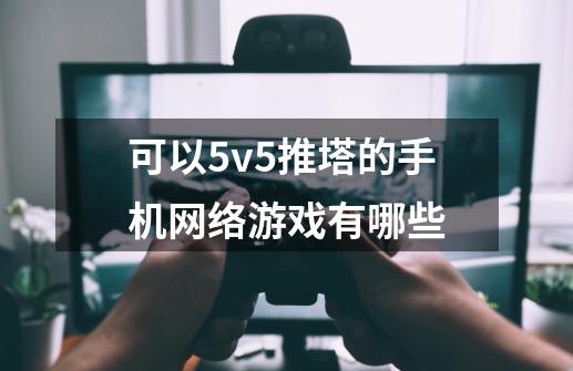 可以5v5推塔的手机网络游戏有哪些-第1张-游戏信息-龙启网