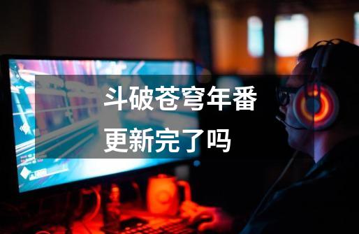 斗破苍穹年番更新完了吗-第1张-游戏信息-龙启网