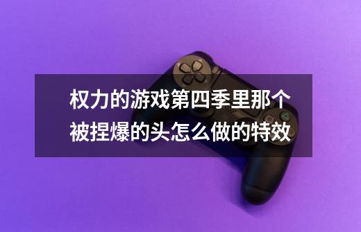 权力的游戏第四季里那个被捏爆的头怎么做的特效-第1张-游戏信息-龙启网