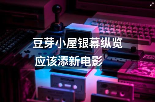 豆芽小屋银幕纵览 应该添新电影-第1张-游戏信息-龙启网