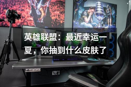 英雄联盟:最近幸运一夏,你抽到什么皮肤了-第1张-游戏信息-龙启网