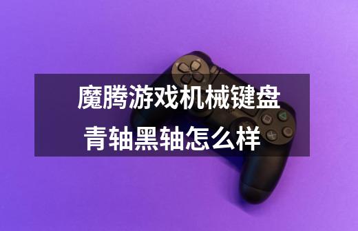 魔腾游戏机械键盘 青轴黑轴怎么样-第1张-游戏信息-龙启网