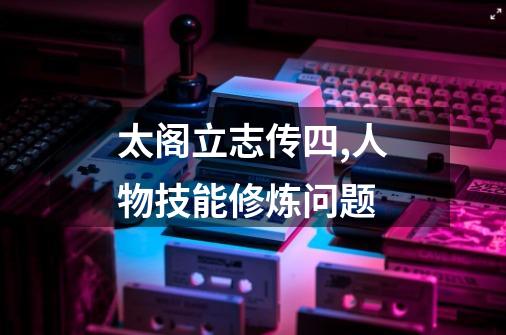太阁立志传四,人物技能修炼问题.-第1张-游戏信息-龙启网