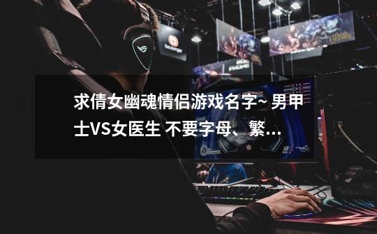 求倩女幽魂情侣游戏名字~ 男甲士VS女医生 不要字母、繁体的!! 加符号6个字以内好听得 要没验证过的!-第1张-游戏信息-龙启网