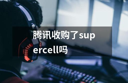 腾讯收购了supercell吗-第1张-游戏信息-龙启网