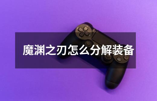 魔渊之刃怎么分解装备-第1张-游戏信息-龙启网