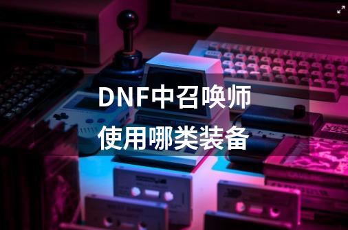 DNF中召唤师使用哪类装备-第1张-游戏信息-龙启网