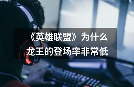 《英雄联盟》为什么龙王的登场率非常低-第1张-游戏信息-龙启网