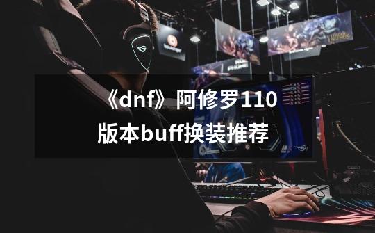 《dnf》阿修罗110版本buff换装推荐-第1张-游戏信息-龙启网
