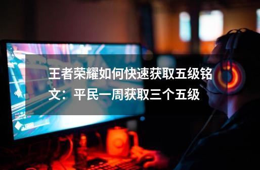 王者荣耀如何快速获取五级铭文:平民一周获取三个五级-第1张-游戏信息-龙启网