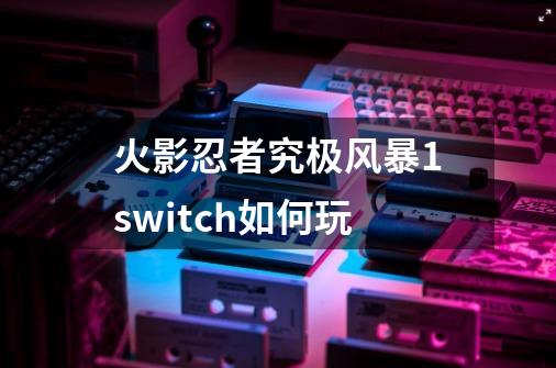 火影忍者究极风暴1switch如何玩-第1张-游戏信息-龙启网