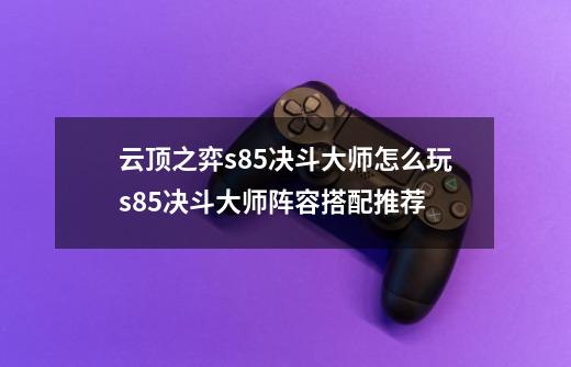 云顶之弈s8.5决斗大师怎么玩s8.5决斗大师阵容搭配推荐-第1张-游戏信息-龙启网