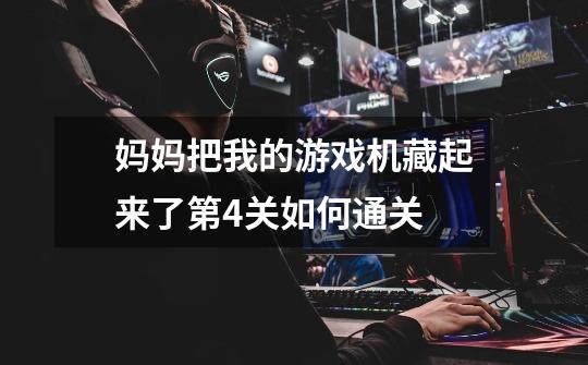妈妈把我的游戏机藏起来了第4关如何通关-第1张-游戏信息-龙启网