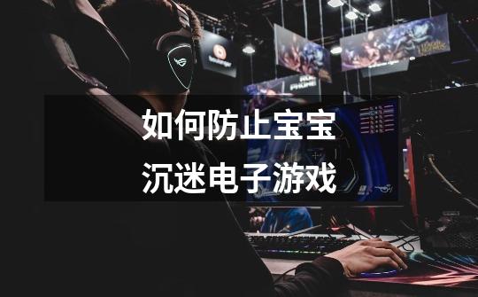 如何防止宝宝沉迷电子游戏-第1张-游戏信息-龙启网