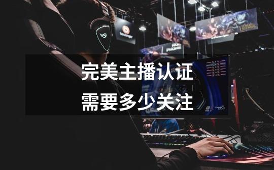 完美主播认证需要多少关注-第1张-游戏信息-龙启网