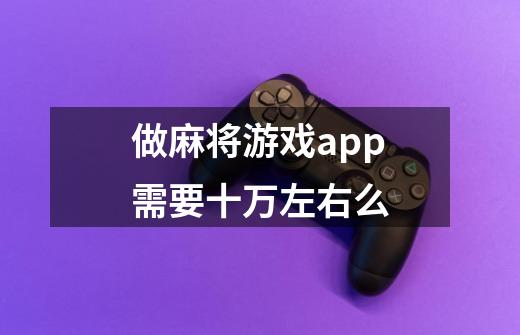 做麻将游戏app需要十万左右么-第1张-游戏信息-龙启网