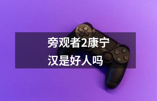 旁观者2康宁汉是好人吗-第1张-游戏信息-龙启网