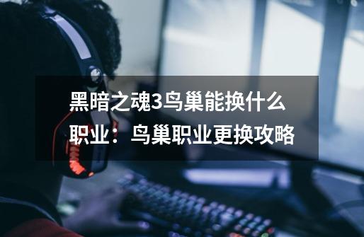 黑暗之魂3鸟巢能换什么职业:鸟巢职业更换攻略-第1张-游戏信息-龙启网