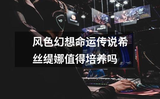 风色幻想命运传说希丝缇娜值得培养吗-第1张-游戏信息-龙启网