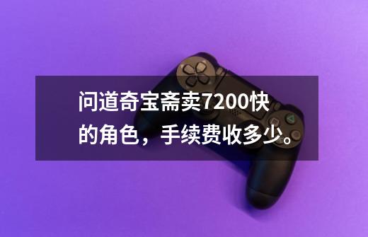 问道奇宝斋卖7200快的角色，手续费收多少。-第1张-游戏信息-龙启网