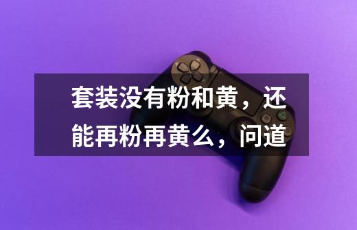 套装没有粉和黄，还能再粉再黄么，问道-第1张-游戏信息-龙启网