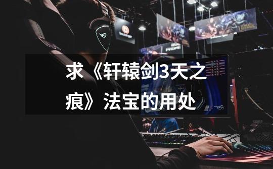 求《轩辕剑3天之痕》法宝的用处-第1张-游戏信息-龙启网