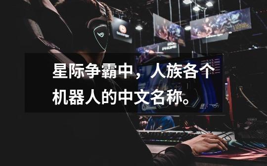 星际争霸中,人族各个机器人的中文名称。-第1张-游戏信息-龙启网