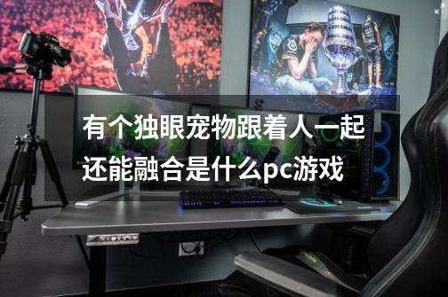 有个独眼宠物跟着人一起还能融合是什么pc游戏-第1张-游戏信息-龙启网