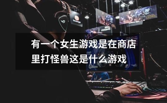 有一个女生游戏是在商店里打怪兽这是什么游戏-第1张-游戏信息-龙启网