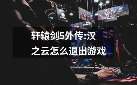 轩辕剑5外传:汉之云怎么退出游戏-第1张-游戏信息-龙启网