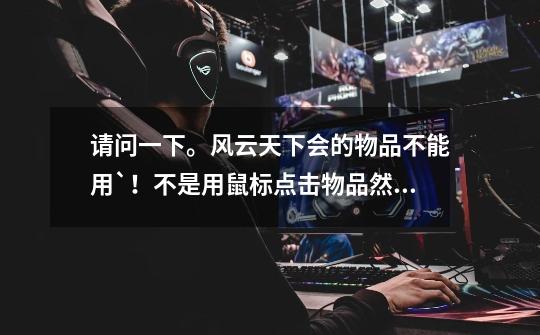 请问一下。风云天下会的物品不能用`！不是用鼠标点击物品然后拉过去`但是拉不起来`这是什么问题`-第1张-游戏信息-龙启网