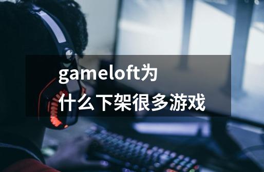 gameloft为什么下架很多游戏-第1张-游戏信息-龙启网