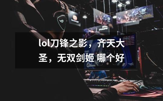lol刀锋之影，齐天大圣，无双剑姬 哪个好-第1张-游戏信息-龙启网