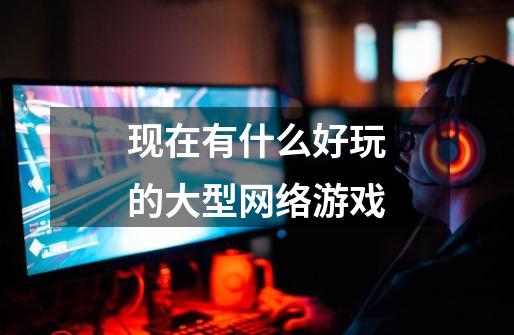 现在有什么好玩的大型网络游戏-第1张-游戏信息-龙启网