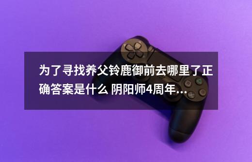 为了寻找养父铃鹿御前去哪里了正确答案是什么 阴阳师4周年求知恶灵答案分享-第1张-游戏信息-龙启网