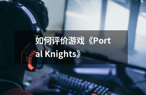 如何评价游戏《Portal Knights》-第1张-游戏信息-龙启网